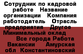 Сотрудник по кадровой работе › Название организации ­ Компания-работодатель › Отрасль предприятия ­ Другое › Минимальный оклад ­ 25 000 - Все города Работа » Вакансии   . Амурская обл.,Константиновский р-н